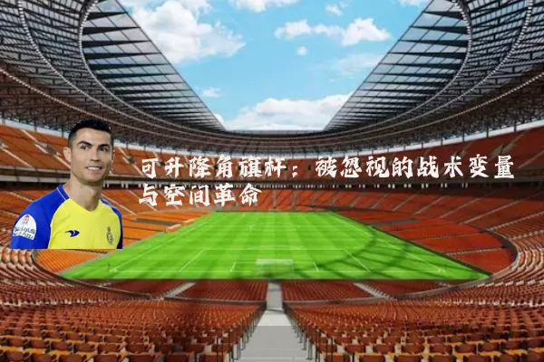 可升降角旗杆:被忽视的战术变量与空间革命