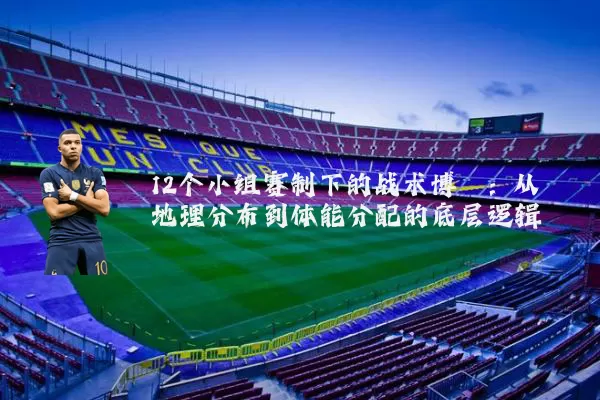 12个小组赛制下的战术博弈:从地理分布到体能分配的底层逻辑