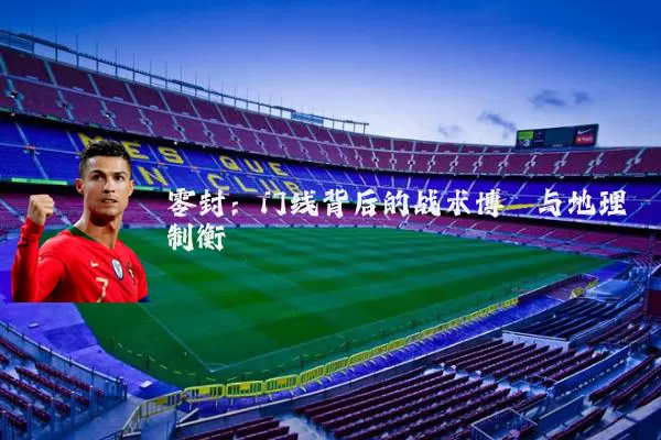 零封:门线背后的战术博弈与地理制衡