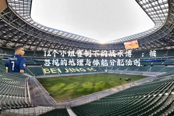 12个小组赛制下的战术博弈:被忽视的地理与体能分配法则