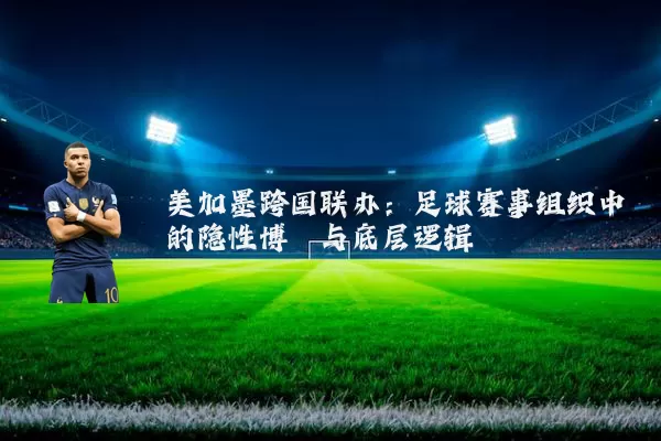 美加墨跨国联办：足球赛事组织中的隐性博弈与底层逻辑