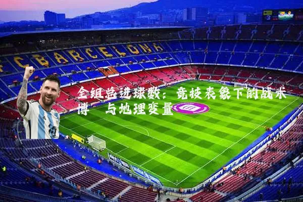 全组总进球数：竞技表象下的战术博弈与地理变量