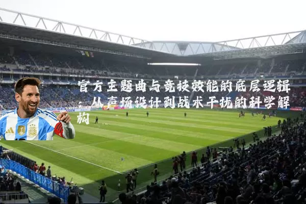 官方主题曲与竞技效能的底层逻辑:从声场设计到战术干扰的科学解构