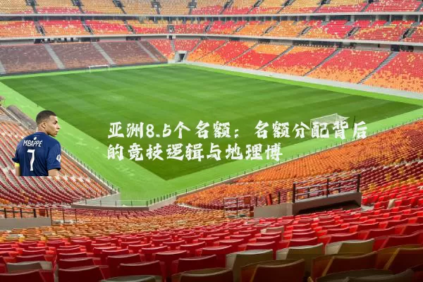 亚洲8.5个名额:名额分配背后的竞技逻辑与地理博弈