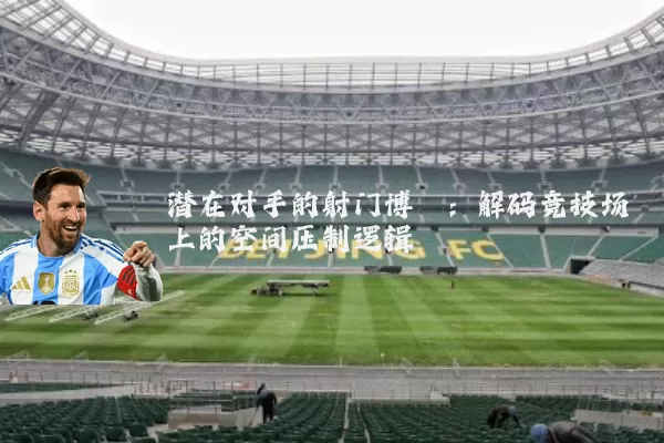 潜在对手的射门博弈：解码竞技场上的空间压制逻辑